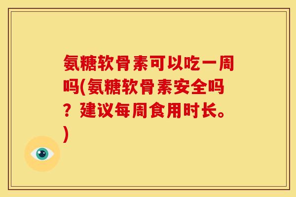 氨糖软骨素可以吃一周吗(氨糖软骨素安全吗？建议每周食用时长。)