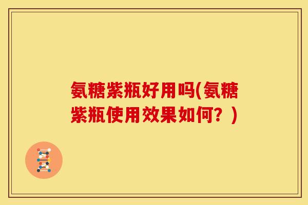 氨糖紫瓶好用吗(氨糖紫瓶使用效果如何？)