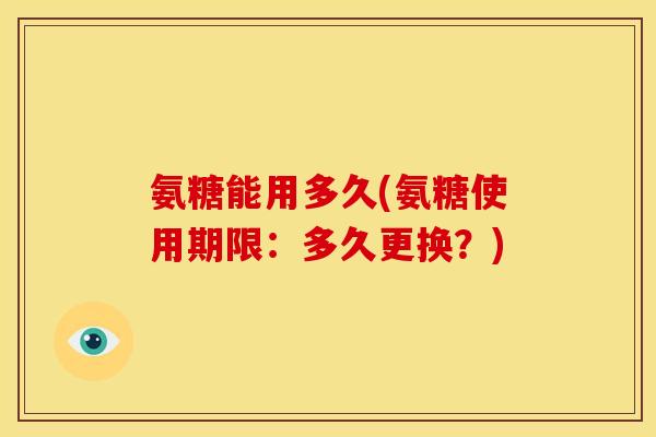 氨糖能用多久(氨糖使用期限：多久更换？)