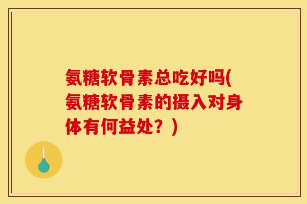 氨糖软骨素总吃好吗(氨糖软骨素的摄入对身体有何益处？)