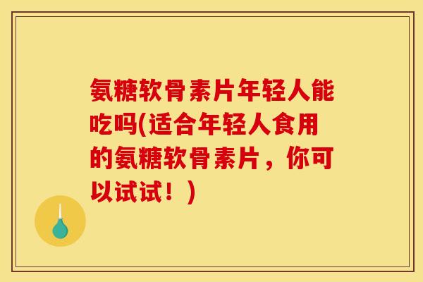 氨糖软骨素片年轻人能吃吗(适合年轻人食用的氨糖软骨素片，你可以试试！)