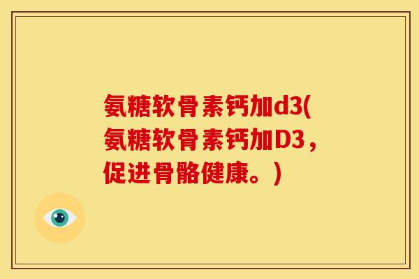 氨糖软骨素钙加d3(氨糖软骨素钙加D3，促进骨骼健康。)