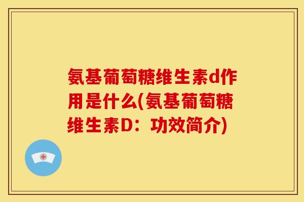 氨基葡萄糖维生素d作用是什么(氨基葡萄糖维生素D：功效简介)