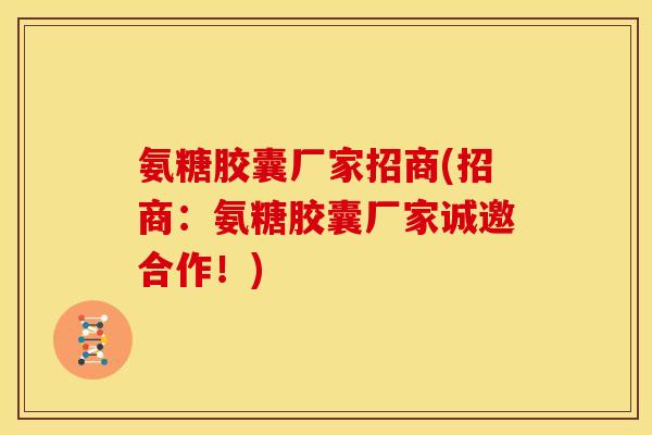 氨糖胶囊厂家招商(招商：氨糖胶囊厂家诚邀合作！)