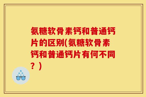 氨糖软骨素钙和普通钙片的区别(氨糖软骨素钙和普通钙片有何不同？)