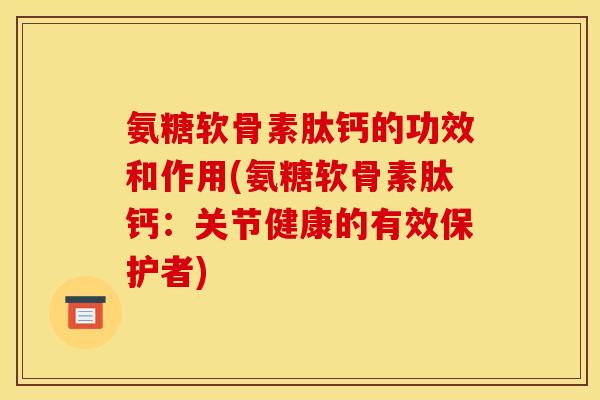 氨糖软骨素肽钙的功效和作用(氨糖软骨素肽钙：关节健康的有效保护者)