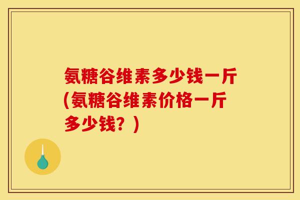 氨糖谷维素多少钱一斤(氨糖谷维素价格一斤多少钱？)