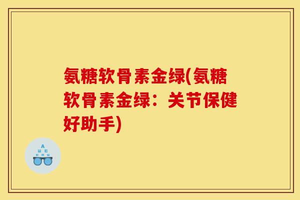 氨糖软骨素金绿(氨糖软骨素金绿：关节保健好助手)