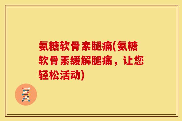 氨糖软骨素腿痛(氨糖软骨素缓解腿痛，让您轻松活动)