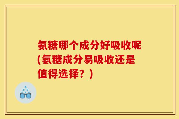 氨糖哪个成分好吸收呢(氨糖成分易吸收还是值得选择？)