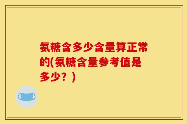 氨糖含多少含量算正常的(氨糖含量参考值是多少?) 氨糖含多少含量算正常的(氨糖含量参考值是多少?)