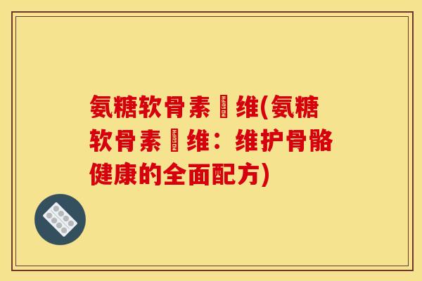 氨糖软骨素鈣维(氨糖软骨素鈣维：维护骨骼健康的全面配方)