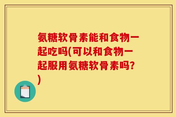 氨糖软骨素能和食物一起吃吗(可以和食物一起服用氨糖软骨素吗？)