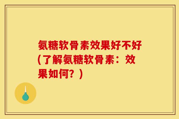 氨糖软骨素效果好不好(了解氨糖软骨素：效果如何？)