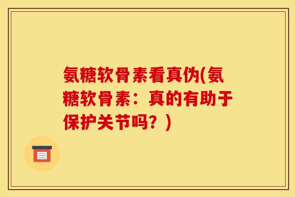 氨糖软骨素看真伪(氨糖软骨素：真的有助于保护关节吗？)