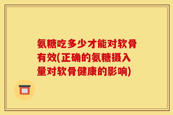 氨糖吃多少才能对软骨有效(正确的氨糖摄入量对软骨健康的影响)