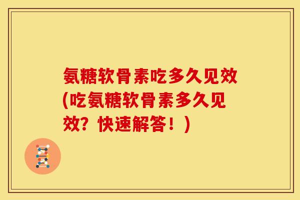 氨糖软骨素吃多久见效(吃氨糖软骨素多久见效？快速解答！)