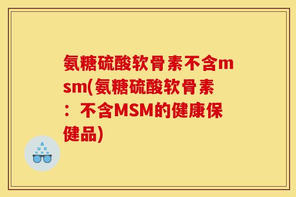 氨糖硫酸软骨素不含msm(氨糖硫酸软骨素：不含MSM的健康保健品)
