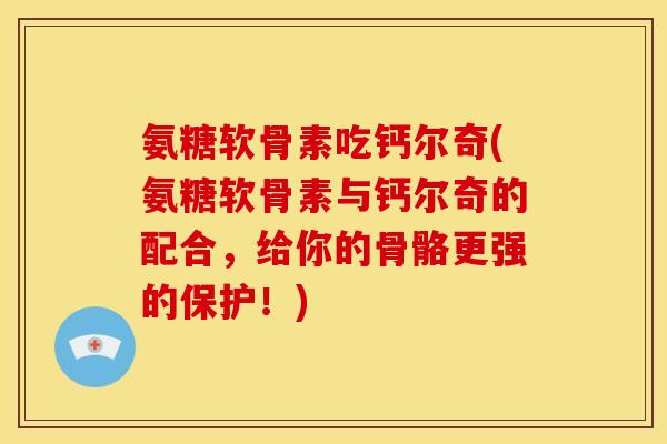 氨糖软骨素吃钙尔奇(氨糖软骨素与钙尔奇的配合，给你的骨骼更强的保护！)