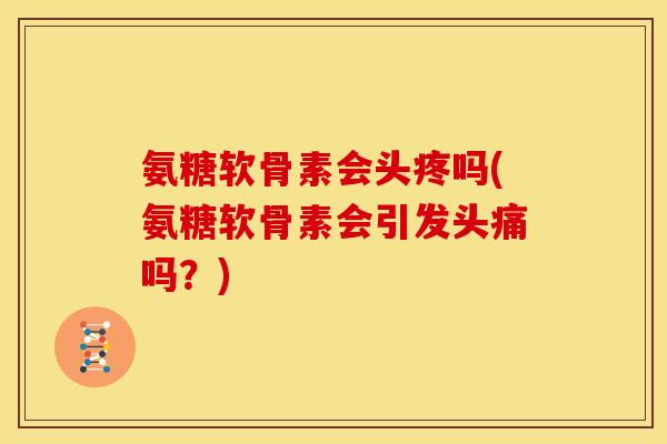 氨糖软骨素会头疼吗(氨糖软骨素会引发头痛吗？)
