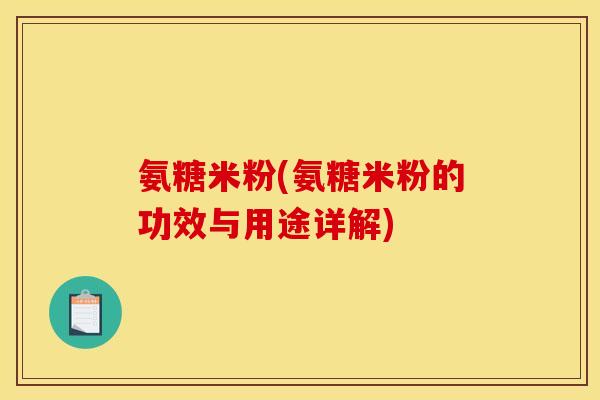 氨糖米粉(氨糖米粉的功效与用途详解)