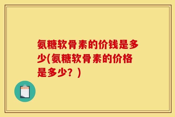 氨糖软骨素的价钱是多少(氨糖软骨素的价格是多少？)