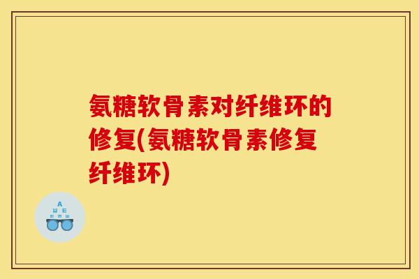 氨糖软骨素对纤维环的修复(氨糖软骨素修复纤维环)