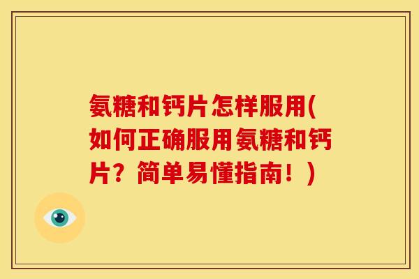 氨糖和钙片怎样服用(如何正确服用氨糖和钙片？简单易懂指南！)