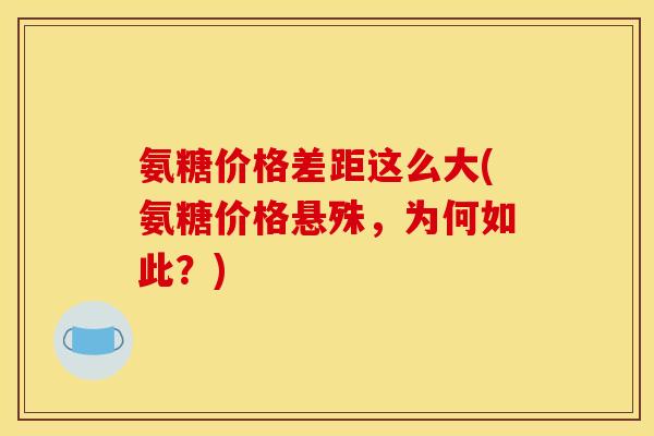 氨糖价格差距这么大(氨糖价格悬殊，为何如此？)