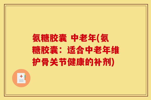 氨糖胶囊 中老年(氨糖胶囊：适合中老年维护骨关节健康的补剂)