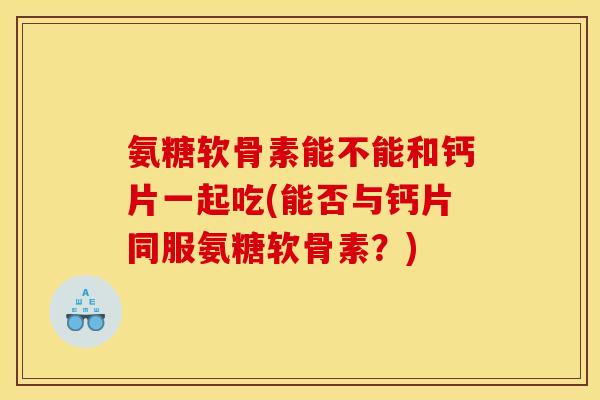氨糖软骨素能不能和钙片一起吃(能否与钙片同服氨糖软骨素？)