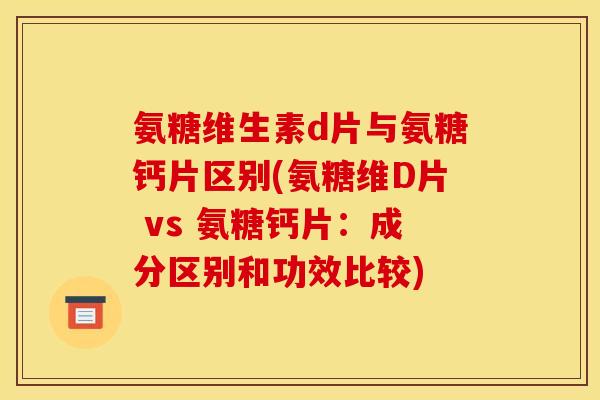 氨糖维生素d片与氨糖钙片区别(氨糖维D片 vs 氨糖钙片:成分区别和功效比较) 氨糖维生素d片与氨糖钙片区别(氨糖维D片 vs 氨糖钙片:成分区别和功效比较)