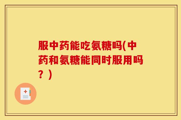 服中药能吃氨糖吗(中药和氨糖能同时服用吗？)