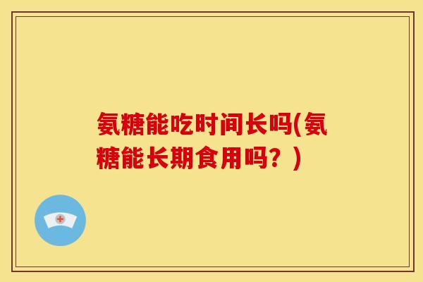 氨糖能吃时间长吗(氨糖能长期食用吗？)