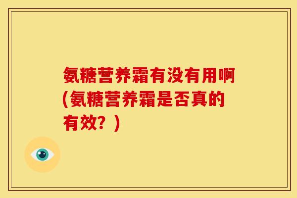 氨糖营养霜有没有用啊(氨糖营养霜是否真的有效？)