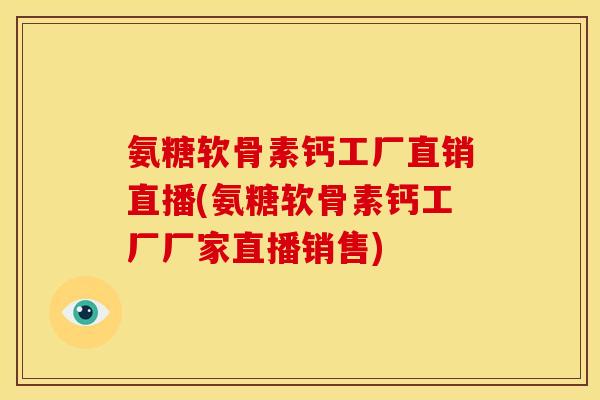 氨糖软骨素钙工厂直销直播(氨糖软骨素钙工厂厂家直播销售)