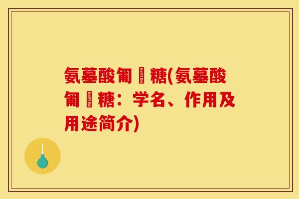 氨墓酸匍匋糖(氨墓酸匍匋糖：学名、作用及用途简介)