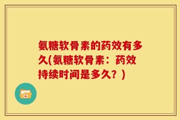 氨糖软骨素的药效有多久(氨糖软骨素：药效持续时间是多久？)
