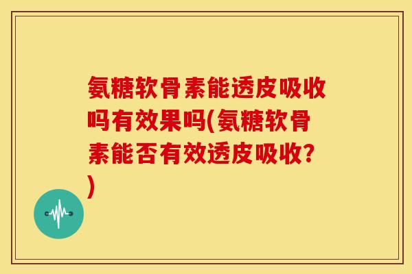 氨糖软骨素能透皮吸收吗有效果吗(氨糖软骨素能否有效透皮吸收?) 氨糖软骨素能透皮吸收吗有效果吗(氨糖软骨素能否有效透皮吸收?)