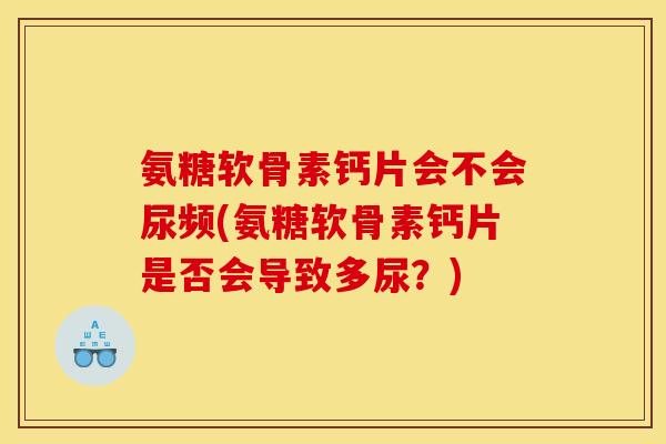 氨糖软骨素钙片会不会尿频(氨糖软骨素钙片是否会导致多尿？)