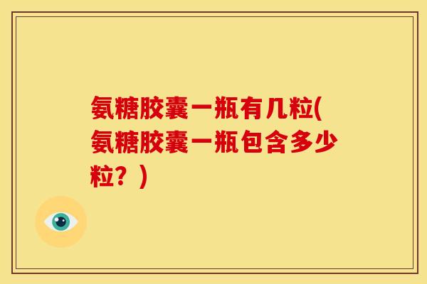氨糖胶囊一瓶有几粒(氨糖胶囊一瓶包含多少粒?) 氨糖胶囊一瓶有几粒(氨糖胶囊一瓶包含多少粒?)