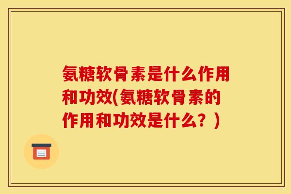 氨糖软骨素是什么作用和功效(氨糖软骨素的作用和功效是什么？)