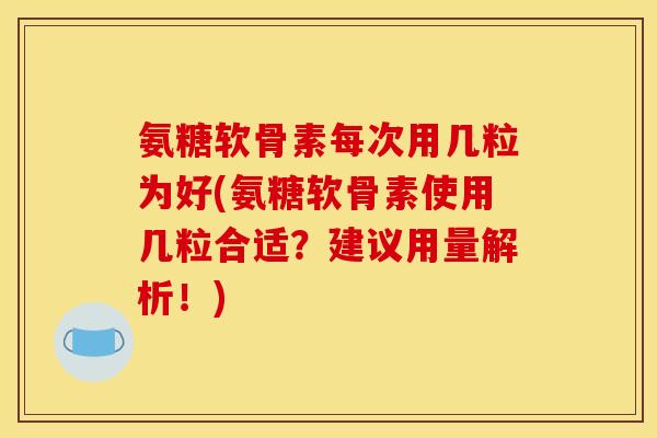 氨糖软骨素每次用几粒为好(氨糖软骨素使用几粒合适？建议用量解析！)