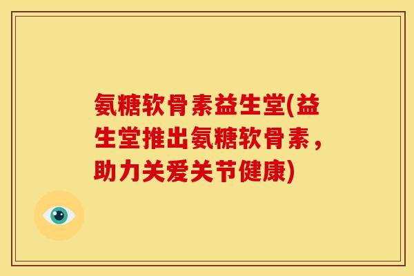 氨糖软骨素益生堂(益生堂推出氨糖软骨素，助力关爱关节健康)