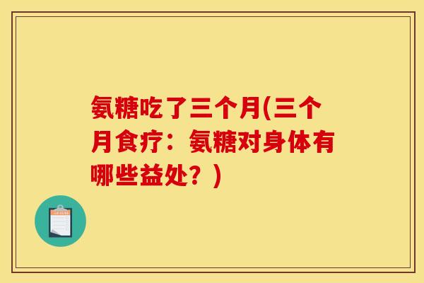 氨糖吃了三个月(三个月食疗：氨糖对身体有哪些益处？)