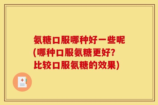 氨糖口服哪种好一些呢(哪种口服氨糖更好？比较口服氨糖的效果)