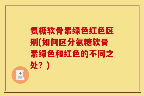 氨糖软骨素绿色红色区别(如何区分氨糖软骨素绿色和红色的不同之处？)