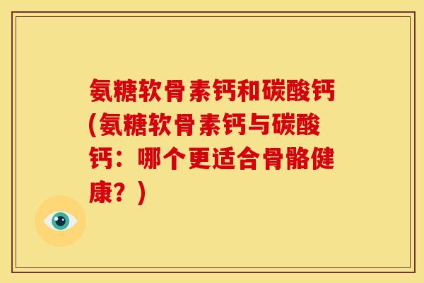 氨糖软骨素钙和碳酸钙(氨糖软骨素钙与碳酸钙：哪个更适合骨骼健康？)