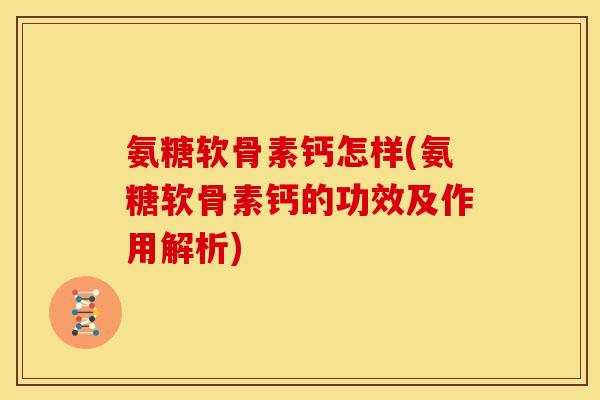 氨糖软骨素钙怎样(氨糖软骨素钙的功效及作用解析)