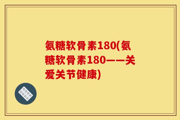 氨糖软骨素180(氨糖软骨素180——关爱关节健康)
